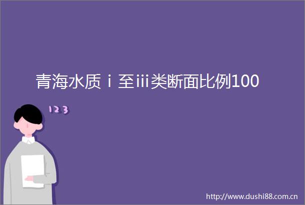 青海水质ⅰ至ⅲ类断面比例100
