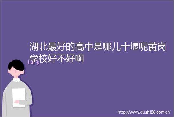 湖北最好的高中是哪儿十堰呢黄岗学校好不好啊