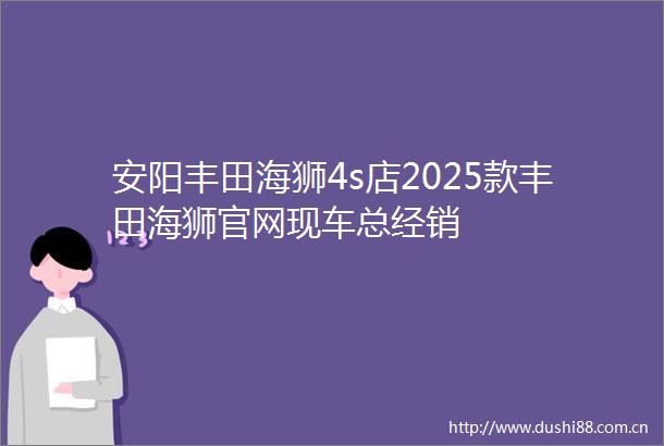 安阳丰田海狮4s店2025款丰田海狮官网现车总经销