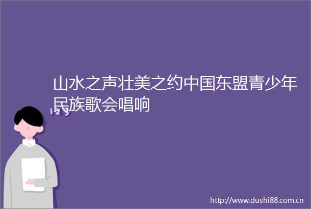 山水之声壮美之约东盟青少年民族歌会唱响