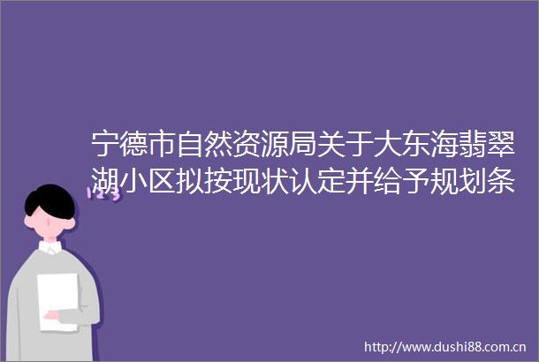 宁德市自然资源局关于大东海翡翠湖小区拟按现状认定并给予规划条件核实的批前公示
