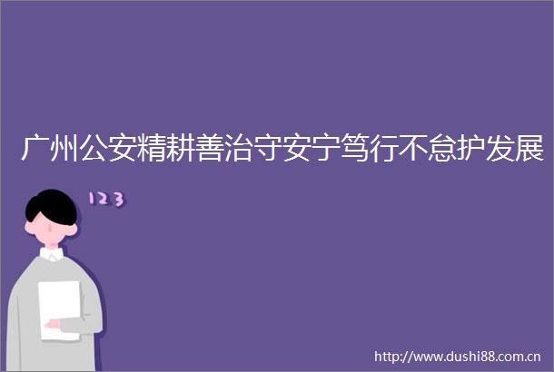 广州精耕善治守安宁笃行不怠护发展