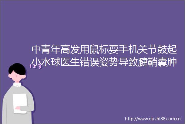 中青年高发用鼠标耍手机关节鼓起小水球医生错误姿势导致腱鞘囊肿