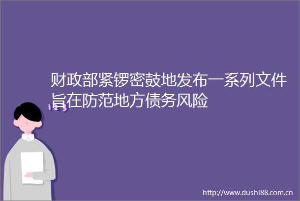 财政部紧锣密鼓地发布一系列文件旨在防范地方债务风险