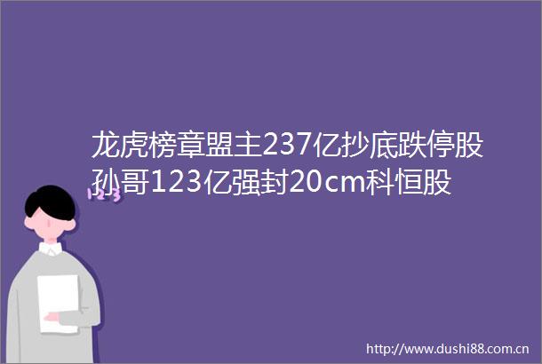 龙虎榜章盟主237亿抄底跌停股孙哥123亿强封20cm科恒股份
