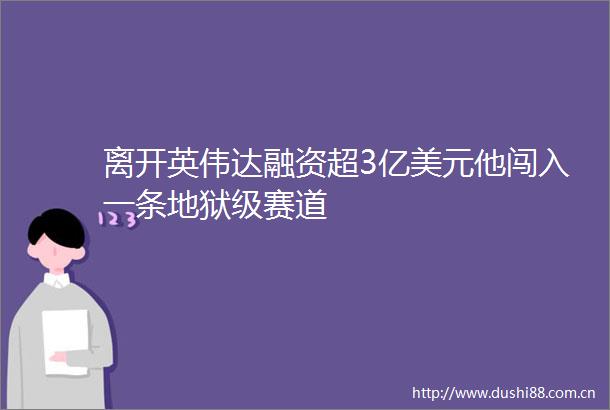 离开英伟达融资超3亿美元他闯入一条地狱级赛道