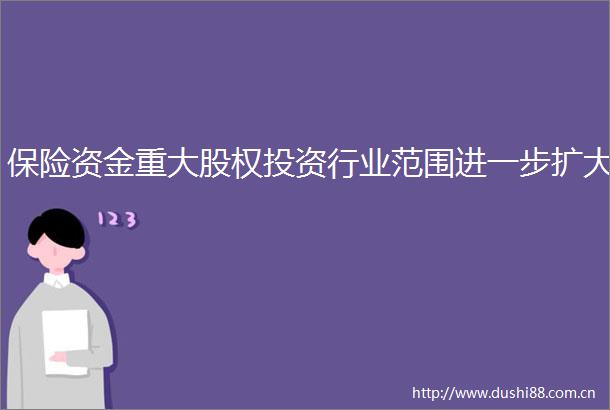 保险资金重大股权投资行业范围进一步扩大