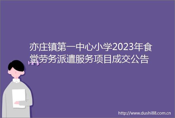 亦庄镇第一中心小学2023年食堂劳务派遣服务项目成交公告