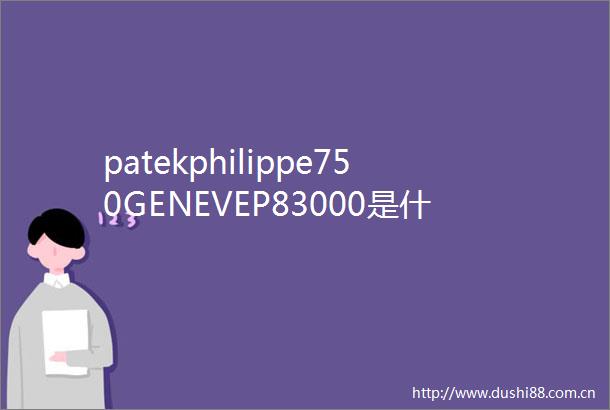 patekphilippe750GENEVEP83000是什么牌子的手表真的
