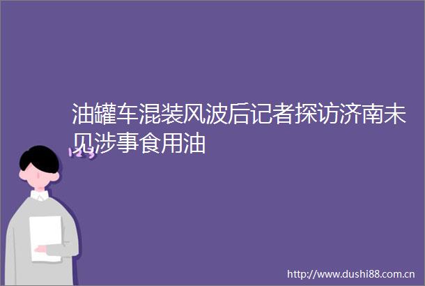 油罐车混装风波后记者探访济南未见涉事食用油