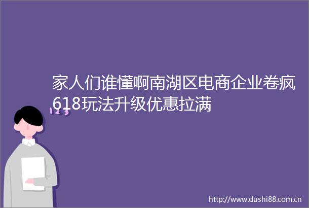 家人们谁懂啊南湖区电商企业卷疯618玩法升级优惠拉满