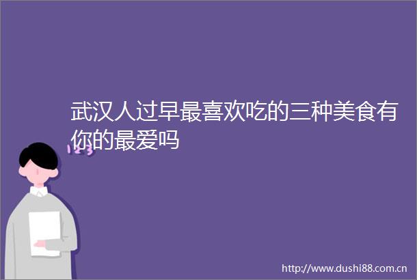 武汉人过早最喜欢吃的三种美食有你的最爱吗