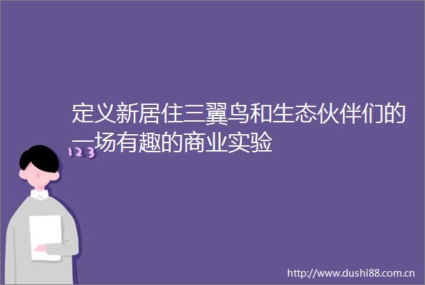 定义新居住三翼鸟和生态伙伴们的一场有趣的商业实验