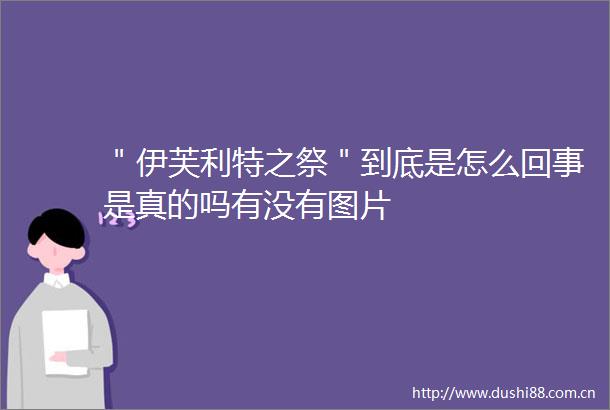 ＂伊芙利特之祭＂到底是怎么回事是真的吗有没有图片
