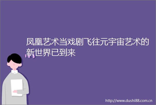 凤凰艺术当戏剧飞往元宇宙艺术的新世界已到来