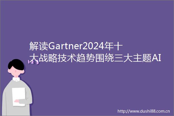 解读Gartner2024年十大战略技术趋势围绕三大主题AI与自动化成决策关键