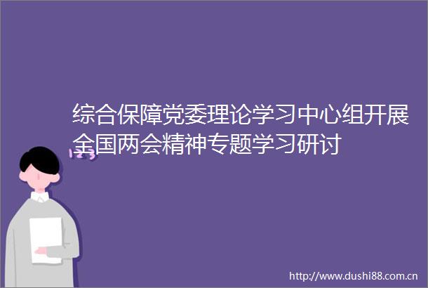 综合保障党委理论学习中心组开展全国两会精神专题学习研讨