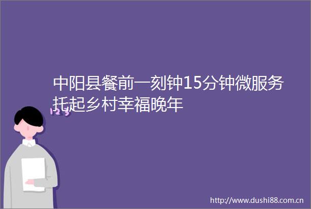 中阳县餐前一刻钟15分钟微服务托起乡村幸福晚年
