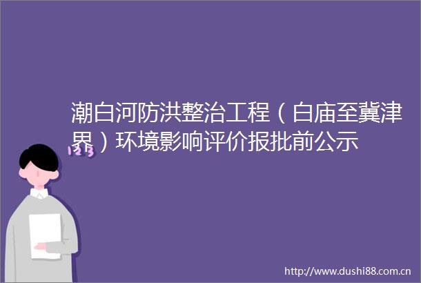 潮白河防洪整治工程（白庙至冀津界）环境影响评价报批前公示
