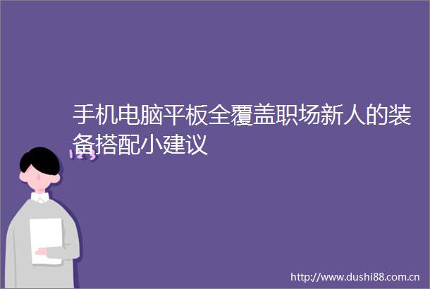 手机电脑平板全覆盖职场新人的装备搭配小建议