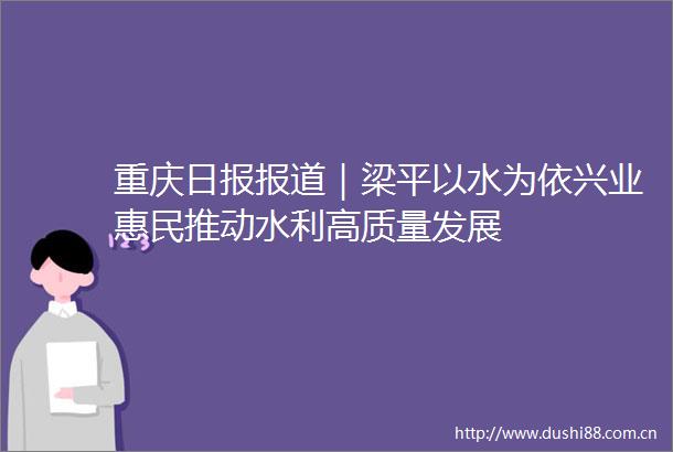 重庆日报报道｜梁平以水为依兴业惠民推动水利高质量发展