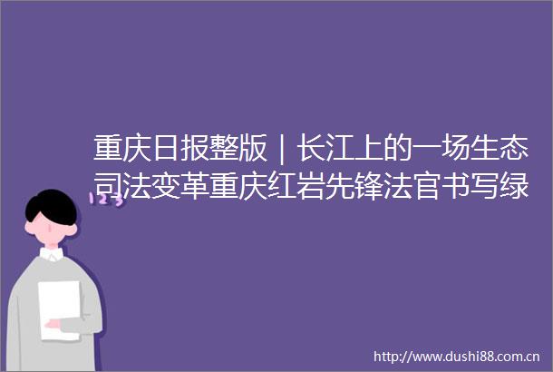 重庆日报整版｜长江上的一场生态司法变革重庆红岩先锋书写绿色答卷