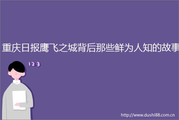 重庆日报鹰飞之城背后那些鲜为人知的故事