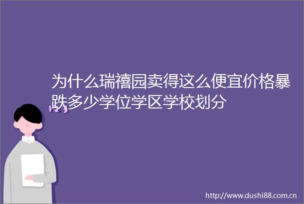 为什么瑞禧园卖得这么便宜价格暴跌多少学位学区学校划分