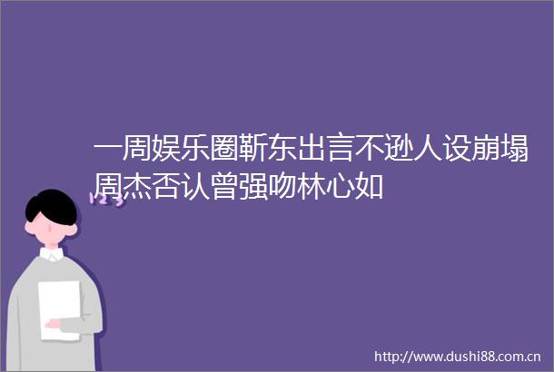 一周娱乐圈靳东出言不逊人设崩塌周杰否认曾强吻林心如