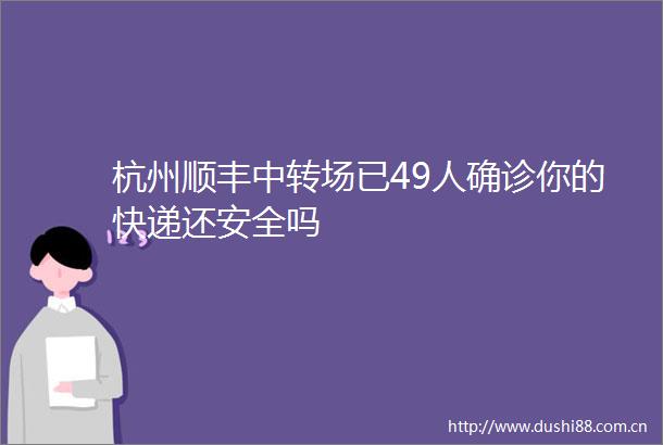 杭州顺丰中转场已49人确诊你的快递还安全吗