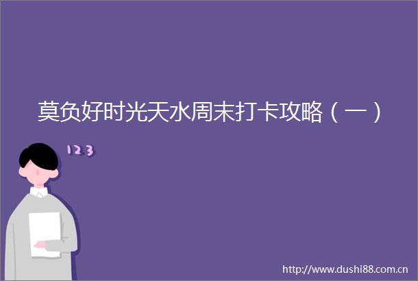 莫负好时光天水周末打卡攻略（一）