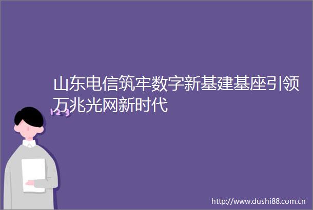 山东电信筑牢数字新基建基座引领万兆光网新时代