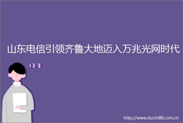 山东电信引领齐鲁大地迈入万兆光网时代