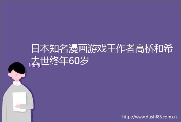 知名漫画游戏王作者高桥和希去世终年60岁