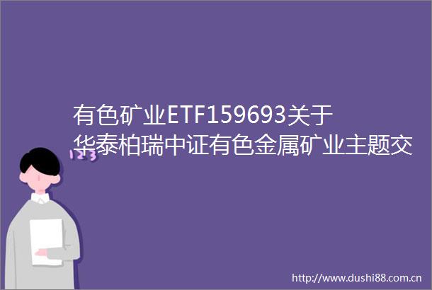 有色矿业ETF159693关于华泰柏瑞中证有色金属矿业主题交易型开放式指数证券投资基金可能触发基金合同终止情形的提示性公告