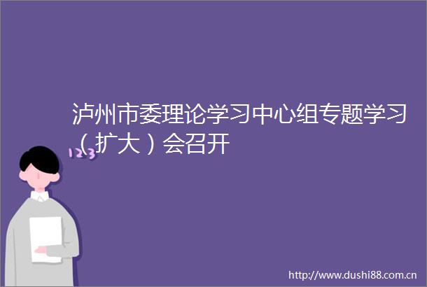 泸州市委理论学习中心组专题学习（扩大）会召开