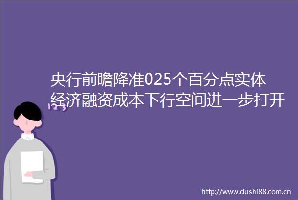 央行前瞻降准025个百分点实体经济融资成本下行空间进一步打开