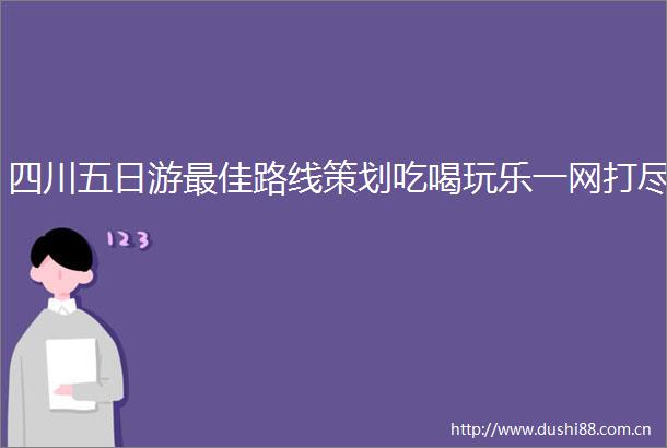 四川五日游最佳路线策划吃喝玩乐一网打尽