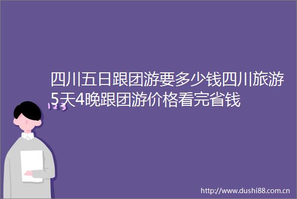 四川五日跟团游要多少钱四川旅游5天4晚跟团游价格看完省钱