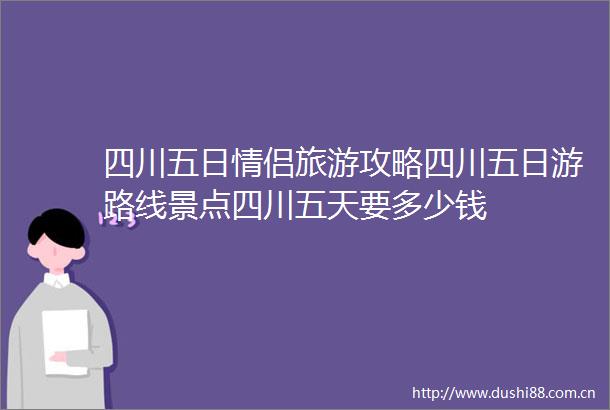 四川五日情侣旅游攻略四川五日游路线景点四川五天要多少钱