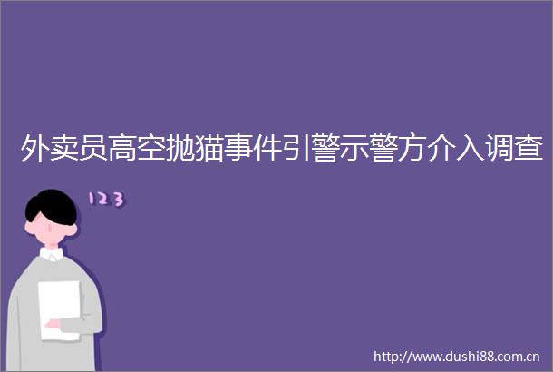 外卖员高空抛猫引警示警方介入调查