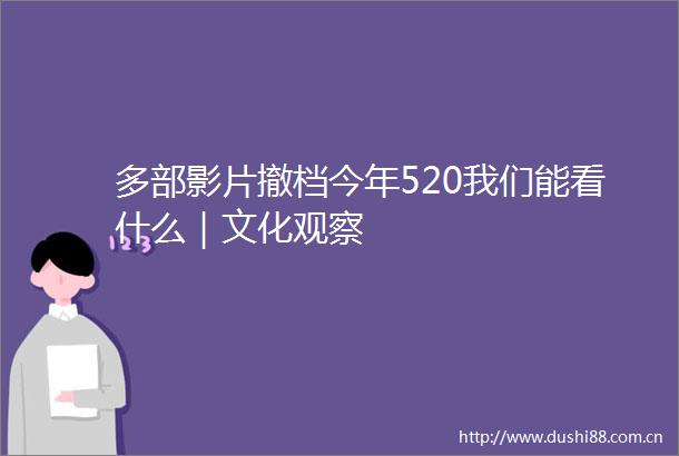 多部影片撤档今年520我们能看什么｜文化观察