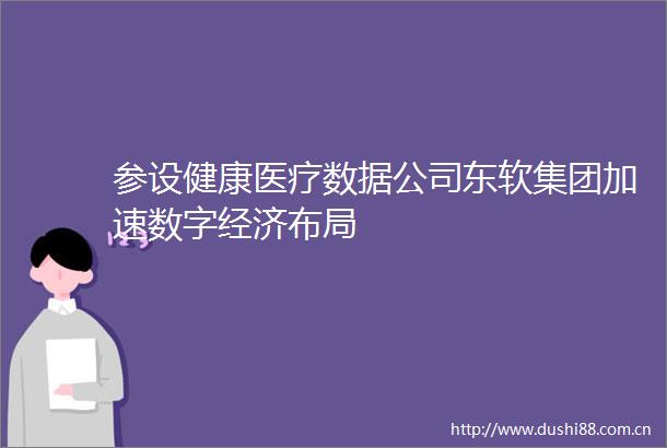参设健康医疗数据公司东软集团加速数字经济布局