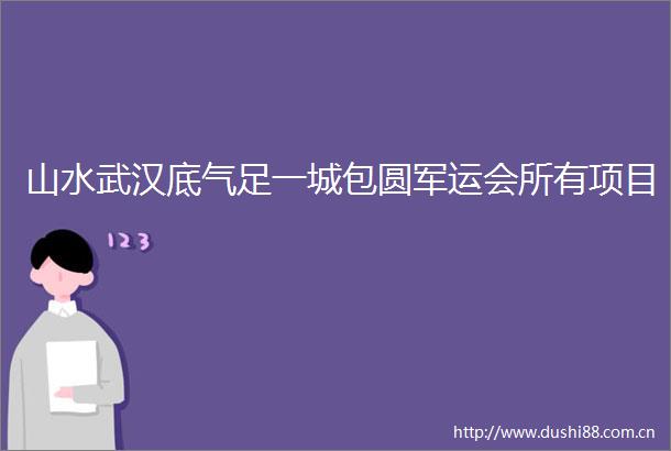 山水武汉底气足一城包圆军运会所有项目