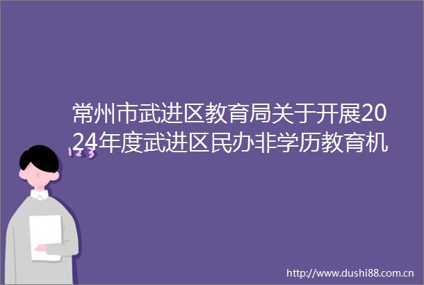 常州市武进区教育局关于开展2024年度武进区民办非学历教育机构年检工作的通知