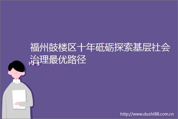 福州鼓楼区十年砥砺探索基层社会治理最优路径