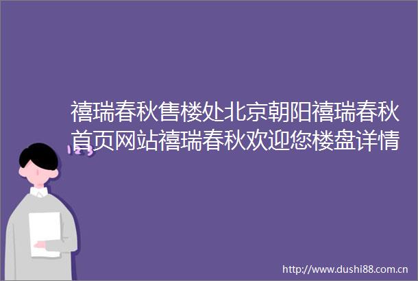 禧瑞春秋售楼处北京朝阳禧瑞春秋首页网站禧瑞春秋欢迎您楼盘详情