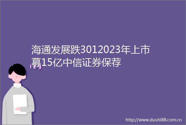 海通发展跌3012023年上市募15亿中信证券保荐