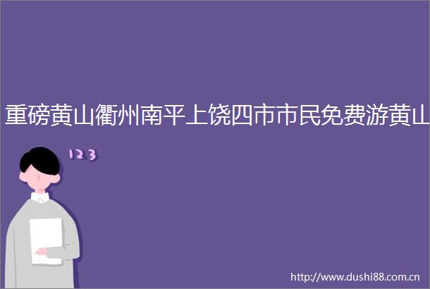 重磅黄山衢州南平上饶四市市民免费游黄山