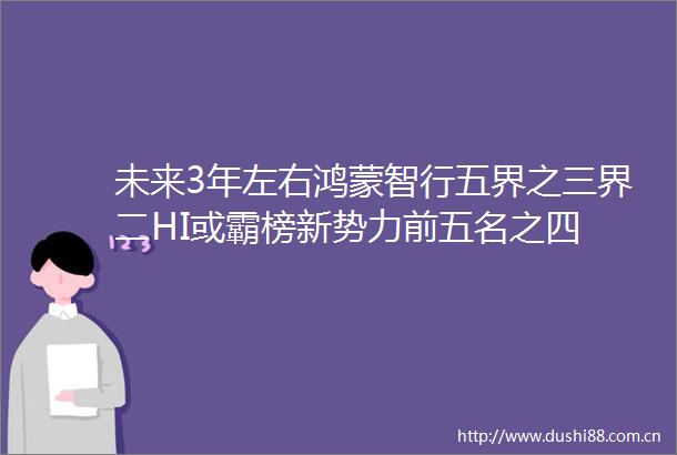 未来3年左右鸿蒙智行五界之三界二HI或霸榜新势力前五名之四